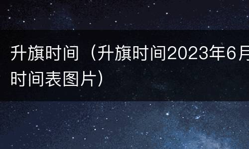 升旗时间（升旗时间2023年6月时间表图片）