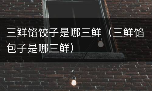 三鲜馅饺子是哪三鲜（三鲜馅包子是哪三鲜）