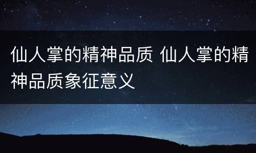 仙人掌的精神品质 仙人掌的精神品质象征意义