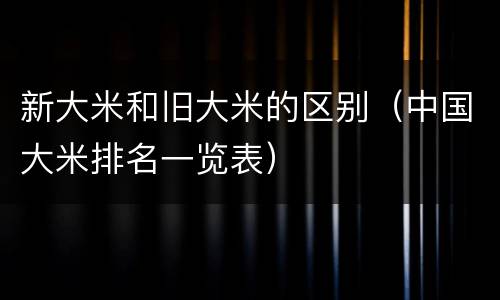 新大米和旧大米的区别（中国大米排名一览表）