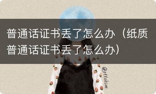 普通话证书丢了怎么办（纸质普通话证书丢了怎么办）