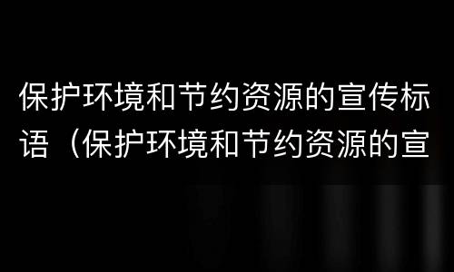 保护环境和节约资源的宣传标语（保护环境和节约资源的宣传标语押韵）
