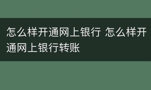 怎么样开通网上银行 怎么样开通网上银行转账