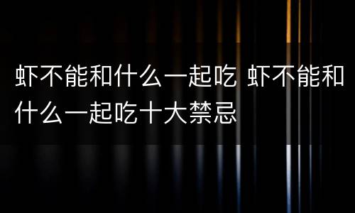 虾不能和什么一起吃 虾不能和什么一起吃十大禁忌