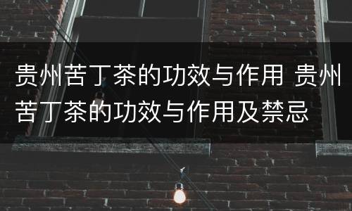 贵州苦丁茶的功效与作用 贵州苦丁茶的功效与作用及禁忌