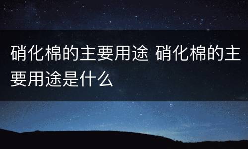 硝化棉的主要用途 硝化棉的主要用途是什么