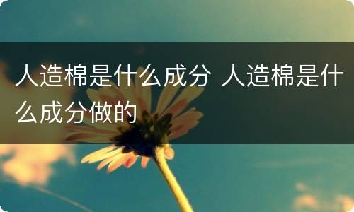 人造棉是什么成分 人造棉是什么成分做的