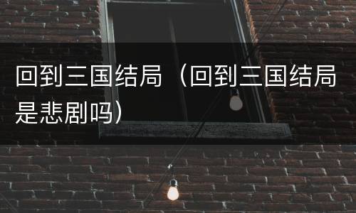 回到三国结局（回到三国结局是悲剧吗）