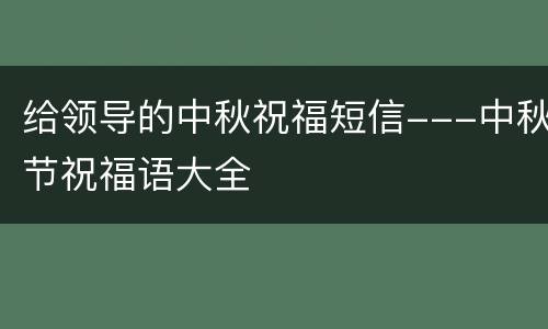 给领导的中秋祝福短信---中秋节祝福语大全