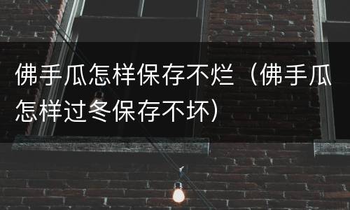 佛手瓜怎样保存不烂（佛手瓜怎样过冬保存不坏）