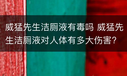 威猛先生洁厕液有毒吗 威猛先生洁厕液对人体有多大伤害?
