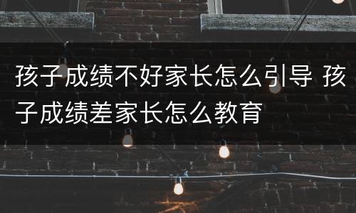 孩子成绩不好家长怎么引导 孩子成绩差家长怎么教育