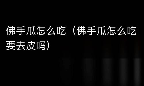 佛手瓜怎么吃（佛手瓜怎么吃要去皮吗）
