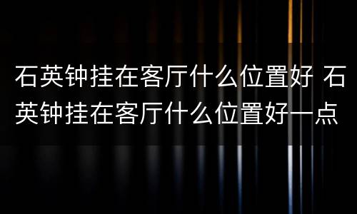 石英钟挂在客厅什么位置好 石英钟挂在客厅什么位置好一点