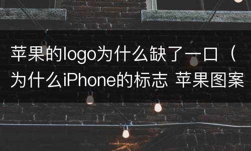 苹果的logo为什么缺了一口（为什么iPhone的标志 苹果图案上面缺了个口?）
