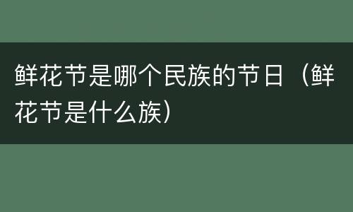 鲜花节是哪个民族的节日（鲜花节是什么族）