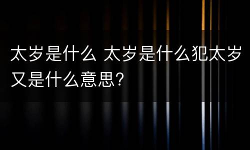 太岁是什么 太岁是什么犯太岁又是什么意思?
