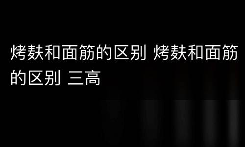 烤麸和面筋的区别 烤麸和面筋的区别 三高