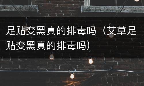 足贴变黑真的排毒吗（艾草足贴变黑真的排毒吗）
