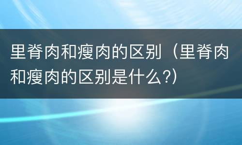 里脊肉和瘦肉的区别（里脊肉和瘦肉的区别是什么?）