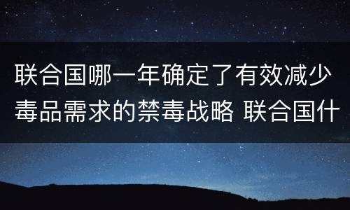 联合国哪一年确定了有效减少毒品需求的禁毒战略 联合国什么时候确立禁毒战略