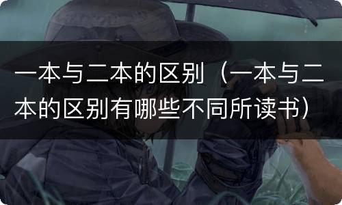 一本与二本的区别（一本与二本的区别有哪些不同所读书）