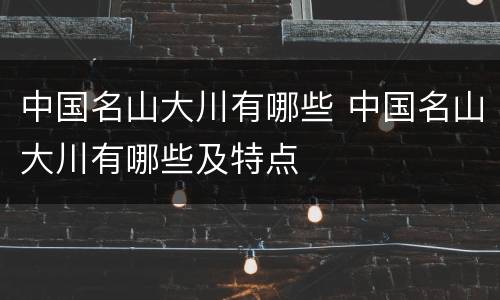 中国名山大川有哪些 中国名山大川有哪些及特点