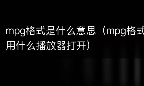 mpg格式是什么意思（mpg格式用什么播放器打开）