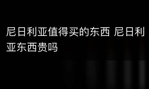 尼日利亚值得买的东西 尼日利亚东西贵吗