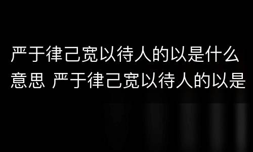 严于律己宽以待人的以是什么意思 严于律己宽以待人的以是什么意思视频