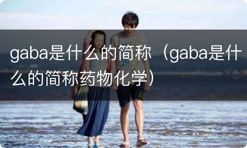 gaba是什么的简称（gaba是什么的简称药物化学）