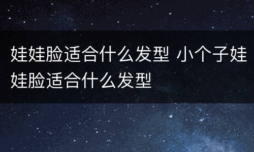 娃娃脸适合什么发型 小个子娃娃脸适合什么发型