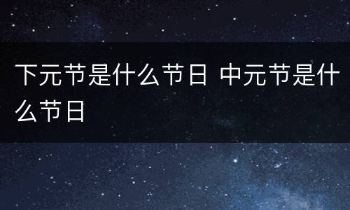 下元节是什么节日 中元节是什么节日
