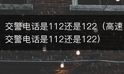 交警电话是112还是122（高速交警电话是112还是122）