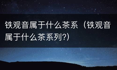 铁观音属于什么茶系（铁观音属于什么茶系列?）