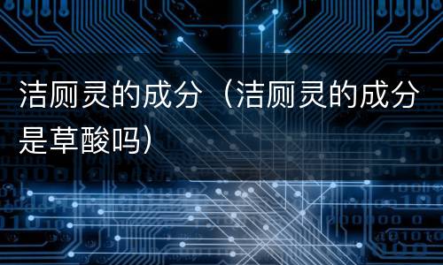 洁厕灵的成分（洁厕灵的成分是草酸吗）