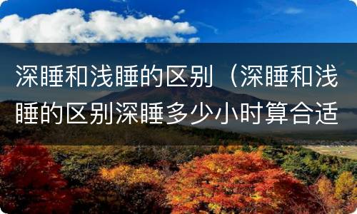 深睡和浅睡的区别（深睡和浅睡的区别深睡多少小时算合适呢）