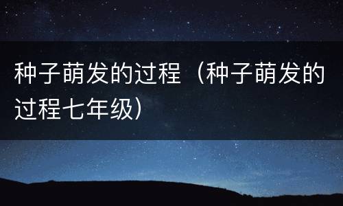 种子萌发的过程（种子萌发的过程七年级）