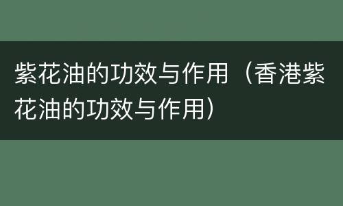 紫花油的功效与作用（香港紫花油的功效与作用）