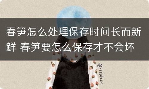 春笋怎么处理保存时间长而新鲜 春笋要怎么保存才不会坏