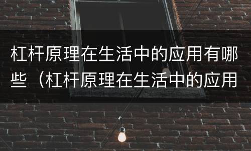 杠杆原理在生活中的应用有哪些（杠杆原理在生活中的应用有哪些例子）