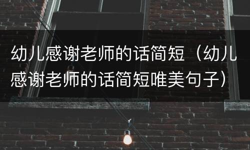 幼儿感谢老师的话简短（幼儿感谢老师的话简短唯美句子）