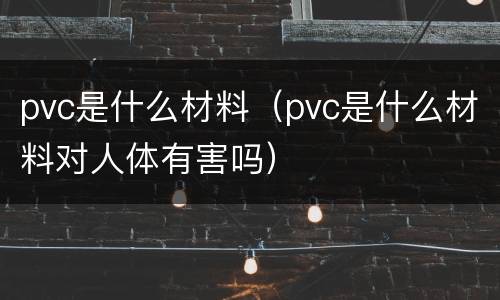 pvc是什么材料（pvc是什么材料对人体有害吗）