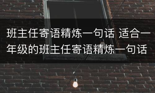 班主任寄语精炼一句话 适合一年级的班主任寄语精炼一句话