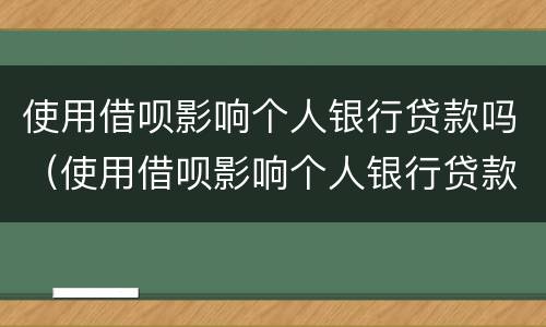 使用借呗影响个人银行贷款吗（使用借呗影响个人银行贷款吗知乎）