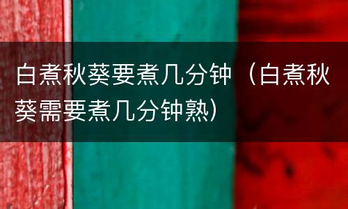 白煮秋葵要煮几分钟（白煮秋葵需要煮几分钟熟）
