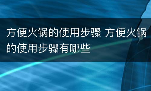 方便火锅的使用步骤 方便火锅的使用步骤有哪些