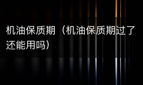 机油保质期（机油保质期过了还能用吗）
