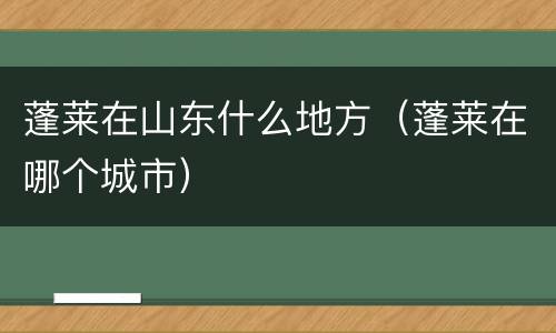 蓬莱在山东什么地方（蓬莱在哪个城市）