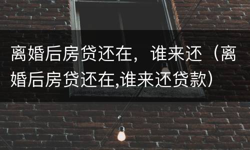 离婚后房贷还在，谁来还（离婚后房贷还在,谁来还贷款）